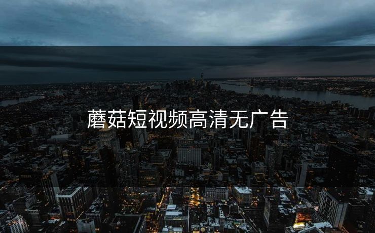 蘑菇短视频高清无广告 蘑菇短视频高清无广告