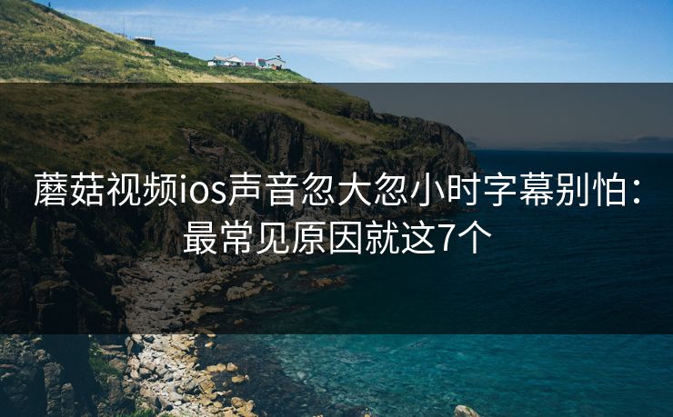 蘑菇视频ios声音忽大忽小时字幕别怕:最常见原因就这7个 蘑菇视频ios声音忽大忽小时字幕别怕:最常见原因就这7个