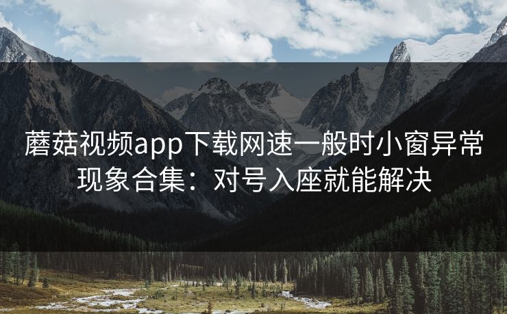 蘑菇视频app下载网速一般时小窗异常现象合集:对号入座就能解决 蘑菇视频app下载网速一般时小窗异常现象合集:对号入座就能解决