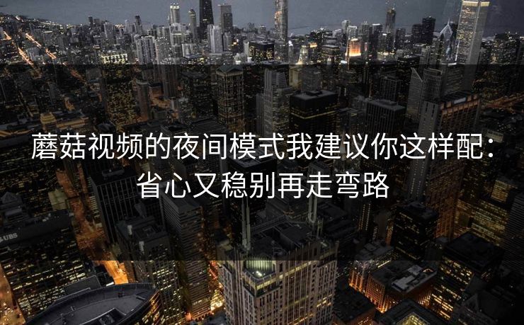 蘑菇视频的夜间模式我建议你这样配：省心又稳别再走弯路