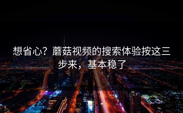 想省心？蘑菇视频的搜索体验按这三步来，基本稳了