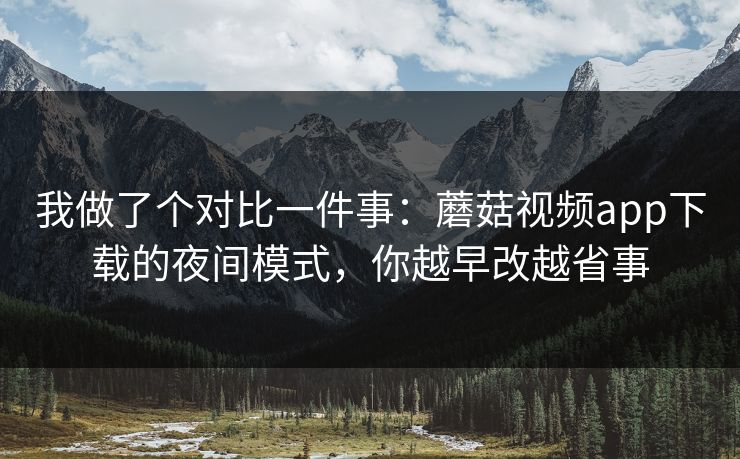我做了个对比一件事:蘑菇视频app下载的夜间模式,你越早改越省事 我做了个对比一件事:蘑菇视频app下载的夜间模式,你越早改越省事