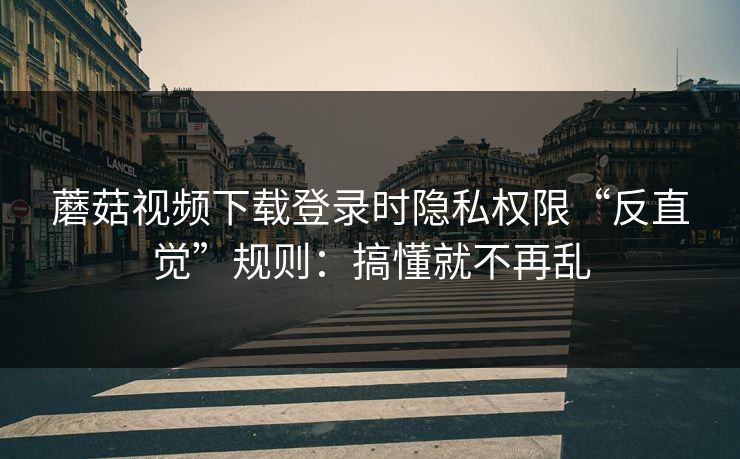 蘑菇视频下载登录时隐私权限“反直觉”规则:搞懂就不再乱 蘑菇视频下载登录时隐私权限“反直觉”规则:搞懂就不再乱
