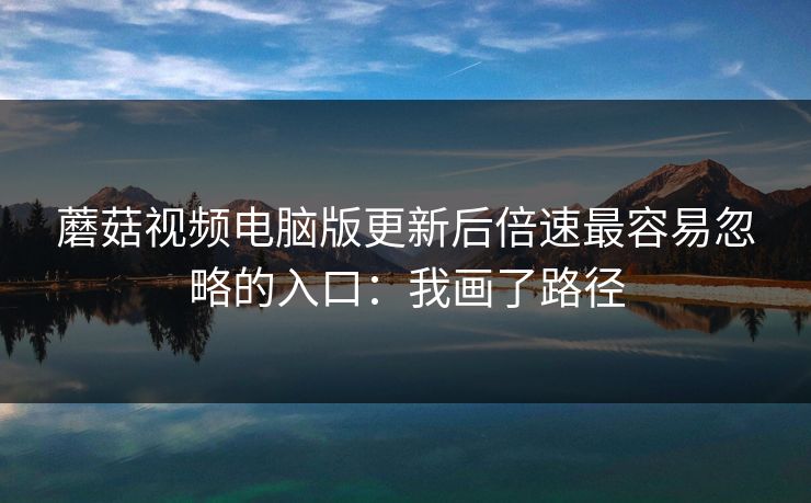 蘑菇视频电脑版更新后倍速最容易忽略的入口：我画了路径