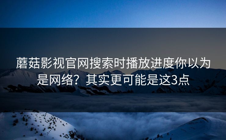 蘑菇影视官网搜索时播放进度你以为是网络？其实更可能是这3点