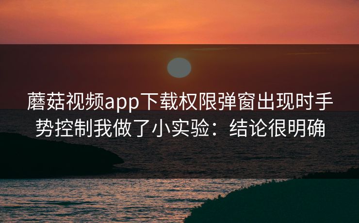 蘑菇视频app下载权限弹窗出现时手势控制我做了小实验:结论很明确 蘑菇视频app下载权限弹窗出现时手势控制我做了小实验:结论很明确