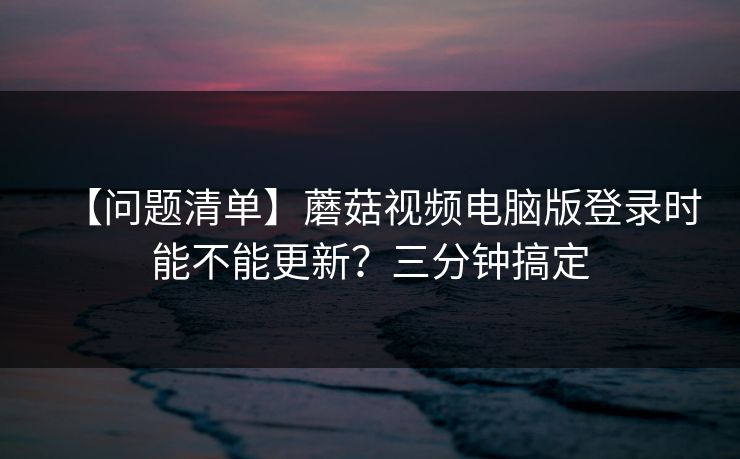 【问题清单】蘑菇视频电脑版登录时能不能更新?三分钟搞定 【问题清单】蘑菇视频电脑版登录时能不能更新?三分钟搞定