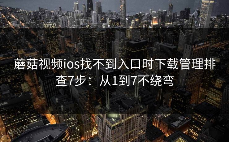 蘑菇视频ios找不到入口时下载管理排查7步：从1到7不绕弯