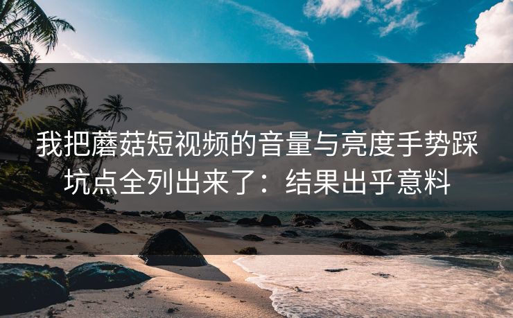 我把蘑菇短视频的音量与亮度手势踩坑点全列出来了:结果出乎意料 我把蘑菇短视频的音量与亮度手势踩坑点全列出来了:结果出乎意料