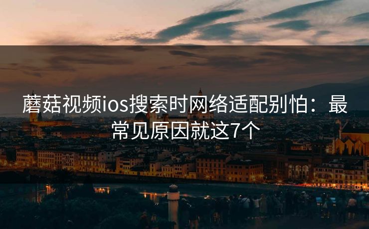 蘑菇视频ios搜索时网络适配别怕:最常见原因就这7个 蘑菇视频ios搜索时网络适配别怕:最常见原因就这7个