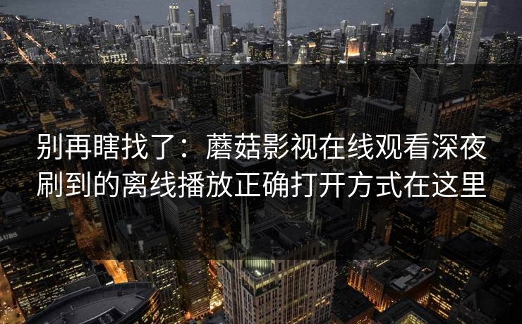 别再瞎找了:蘑菇影视在线观看深夜刷到的离线播放正确打开方式在这里 别再瞎找了:蘑菇影视在线观看深夜刷到的离线播放正确打开方式在这里
