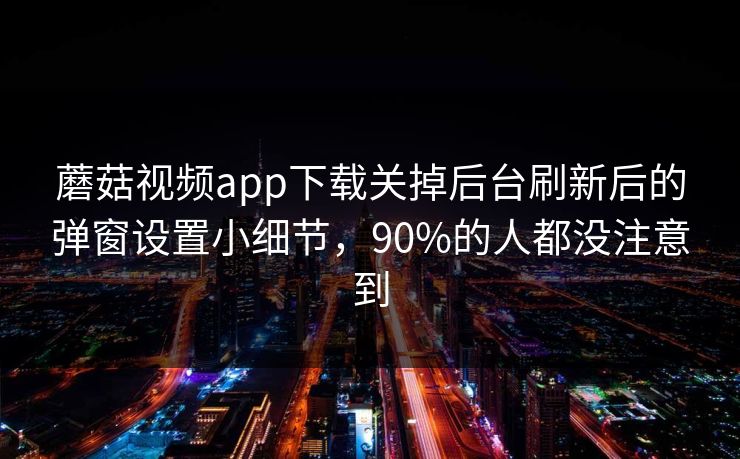 蘑菇视频app下载关掉后台刷新后的弹窗设置小细节,90%的人都没注意到 蘑菇视频app下载关掉后台刷新后的弹窗设置小细节,90%的人都没注意到