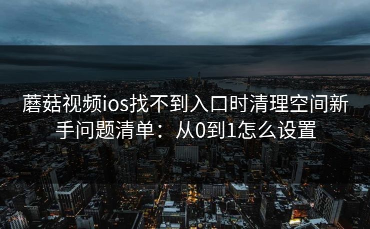 蘑菇视频ios找不到入口时清理空间新手问题清单:从0到1怎么设置 蘑菇视频ios找不到入口时清理空间新手问题清单:从0到1怎么设置