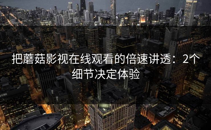 把蘑菇影视在线观看的倍速讲透：2个细节决定体验