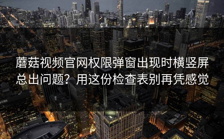 蘑菇视频官网权限弹窗出现时横竖屏总出问题？用这份检查表别再凭感觉