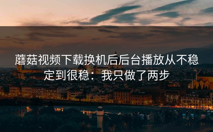 蘑菇视频下载换机后后台播放从不稳定到很稳：我只做了两步