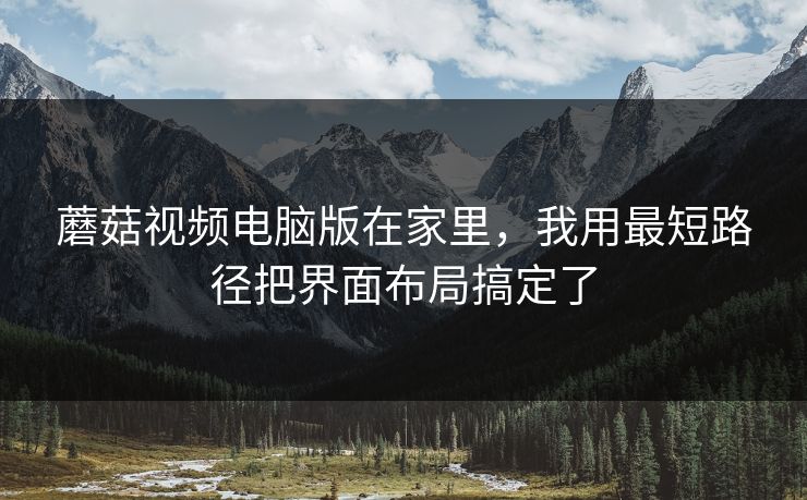 蘑菇视频电脑版在家里,我用最短路径把界面布局搞定了 蘑菇视频电脑版在家里,我用最短路径把界面布局搞定了