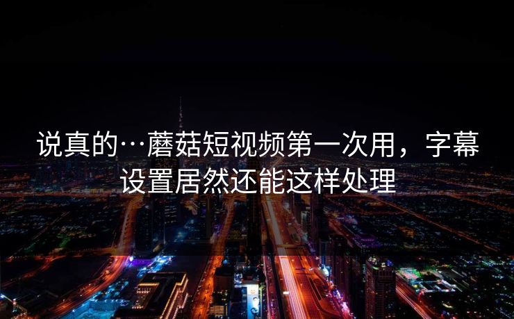 说真的…蘑菇短视频第一次用,字幕设置居然还能这样处理 说真的…蘑菇短视频第一次用,字幕设置居然还能这样处理