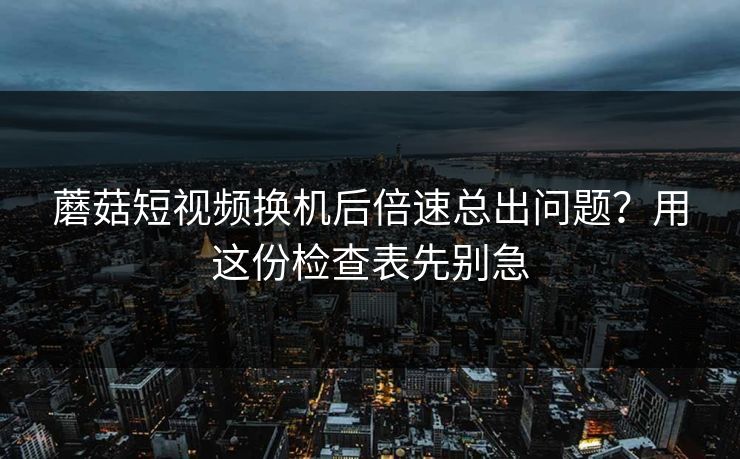 蘑菇短视频换机后倍速总出问题?用这份检查表先别急 蘑菇短视频换机后倍速总出问题?用这份检查表先别急