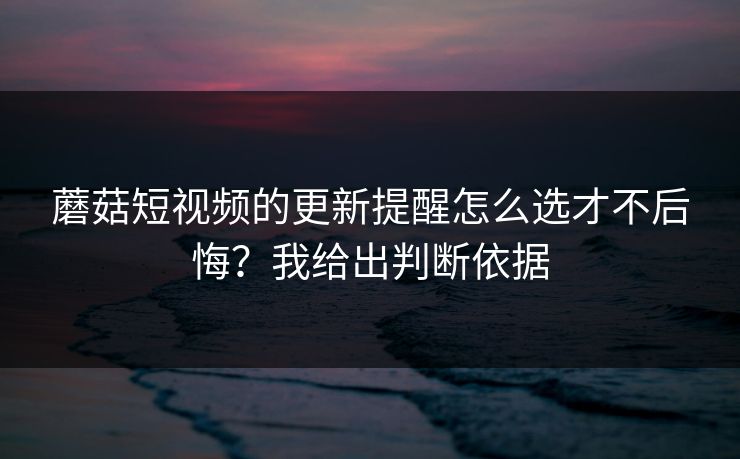 蘑菇短视频的更新提醒怎么选才不后悔?我给出判断依据 蘑菇短视频的更新提醒怎么选才不后悔?我给出判断依据