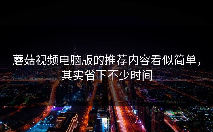 蘑菇视频电脑版的推荐内容看似简单,其实省下不少时间 蘑菇视频电脑版的推荐内容看似简单,其实省下不少时间