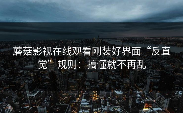 蘑菇影视在线观看刚装好界面“反直觉”规则:搞懂就不再乱 蘑菇影视在线观看刚装好界面“反直觉”规则:搞懂就不再乱