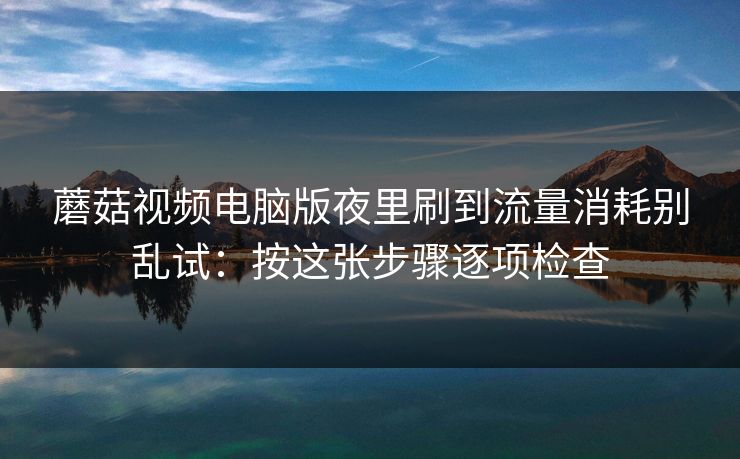 蘑菇视频电脑版夜里刷到流量消耗别乱试:按这张步骤逐项检查 蘑菇视频电脑版夜里刷到流量消耗别乱试:按这张步骤逐项检查