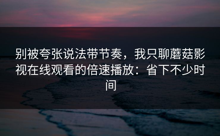 别被夸张说法带节奏,我只聊蘑菇影视在线观看的倍速播放:省下不少时间 别被夸张说法带节奏,我只聊蘑菇影视在线观看的倍速播放:省下不少时间