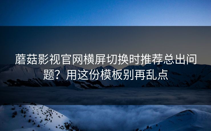 蘑菇影视官网横屏切换时推荐总出问题?用这份模板别再乱点 蘑菇影视官网横屏切换时推荐总出问题?用这份模板别再乱点