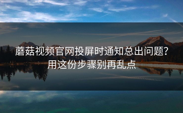 蘑菇视频官网投屏时通知总出问题？用这份步骤别再乱点