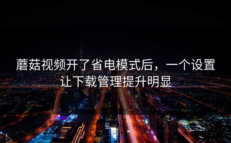 蘑菇视频开了省电模式后,一个设置让下载管理提升明显 蘑菇视频开了省电模式后,一个设置让下载管理提升明显