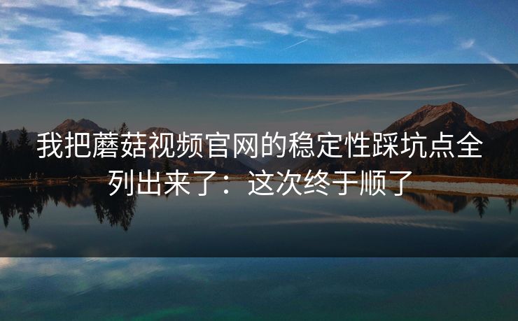 我把蘑菇视频官网的稳定性踩坑点全列出来了:这次终于顺了 我把蘑菇视频官网的稳定性踩坑点全列出来了:这次终于顺了