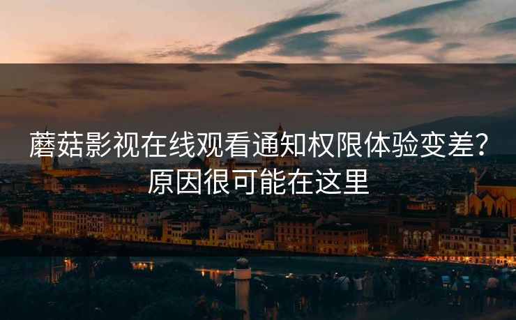 蘑菇影视在线观看通知权限体验变差?原因很可能在这里 蘑菇影视在线观看通知权限体验变差?原因很可能在这里