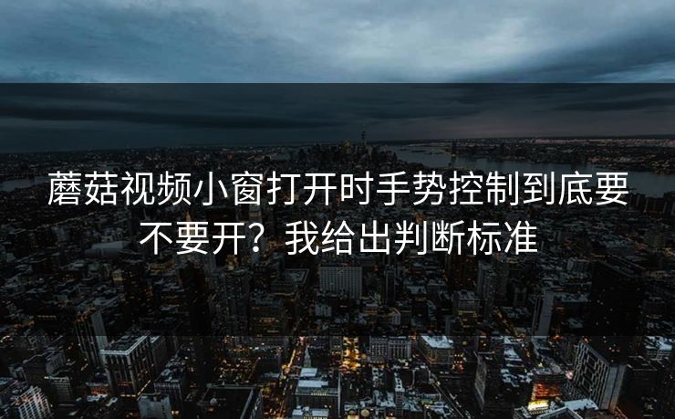 蘑菇视频小窗打开时手势控制到底要不要开?我给出判断标准 蘑菇视频小窗打开时手势控制到底要不要开?我给出判断标准