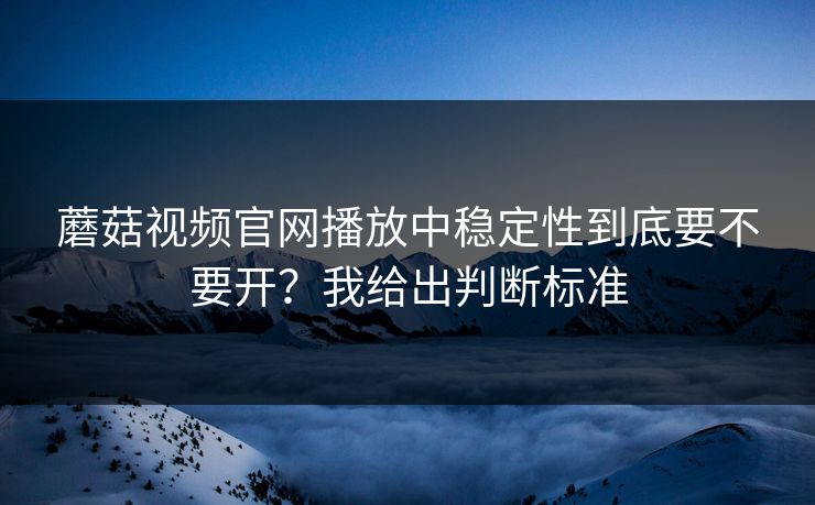蘑菇视频官网播放中稳定性到底要不要开?我给出判断标准 蘑菇视频官网播放中稳定性到底要不要开?我给出判断标准