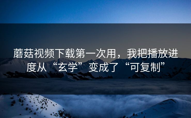 蘑菇视频下载第一次用,我把播放进度从“玄学”变成了“可复制” 蘑菇视频下载第一次用,我把播放进度从“玄学”变成了“可复制”