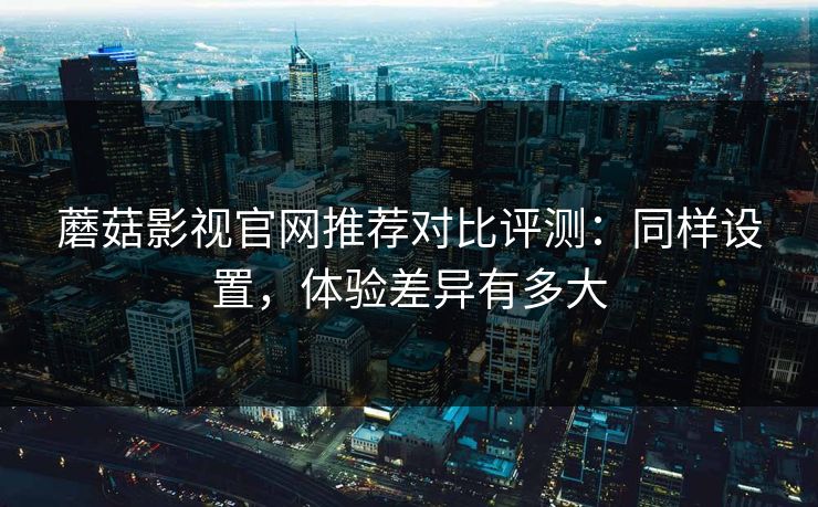 蘑菇影视官网推荐对比评测:同样设置,体验差异有多大 蘑菇影视官网推荐对比评测:同样设置,体验差异有多大