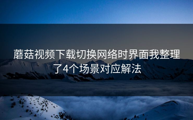 蘑菇视频下载切换网络时界面我整理了4个场景对应解法 蘑菇视频下载切换网络时界面我整理了4个场景对应解法