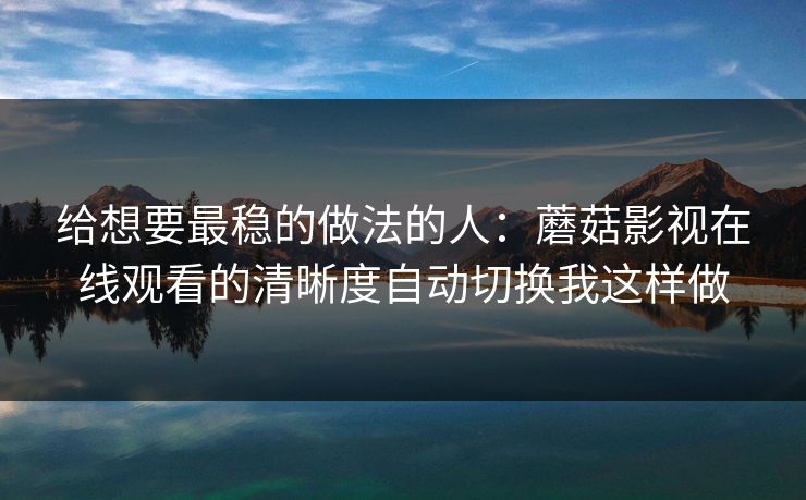 给想要最稳的做法的人：蘑菇影视在线观看的清晰度自动切换我这样做