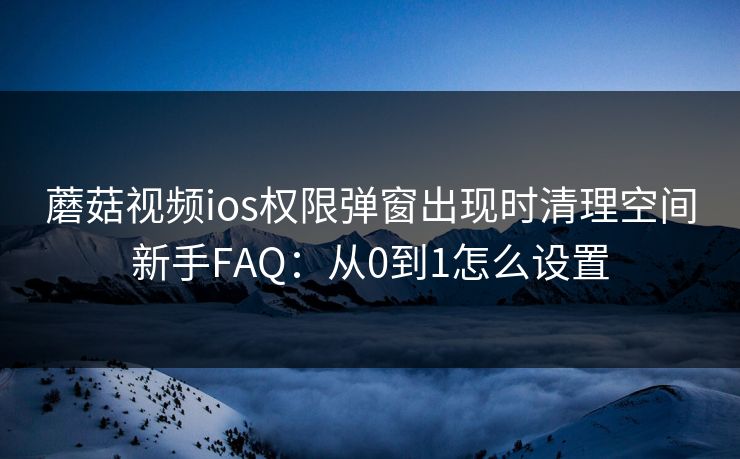 蘑菇视频ios权限弹窗出现时清理空间新手FAQ:从0到1怎么设置 蘑菇视频ios权限弹窗出现时清理空间新手FAQ:从0到1怎么设置