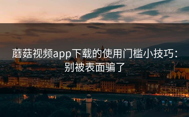 蘑菇视频app下载的使用门槛小技巧:别被表面骗了 蘑菇视频app下载的使用门槛小技巧:别被表面骗了