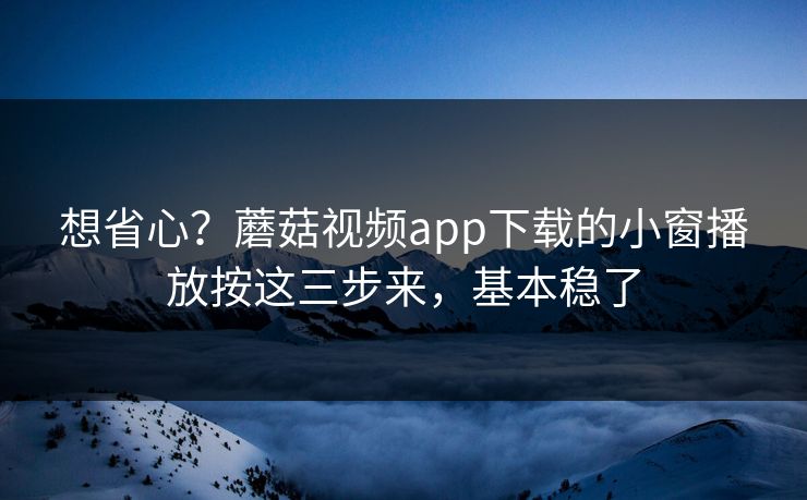 想省心？蘑菇视频app下载的小窗播放按这三步来，基本稳了
