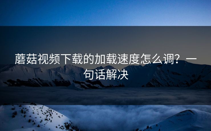 蘑菇视频下载的加载速度怎么调？一句话解决