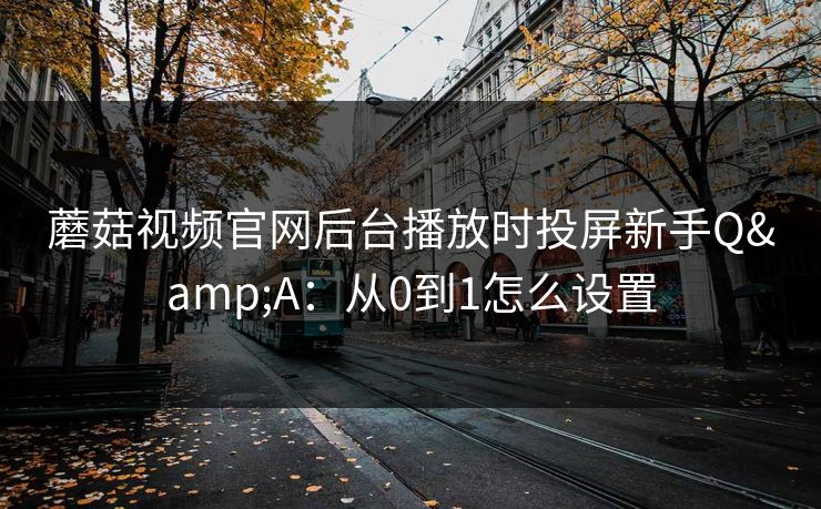 蘑菇视频官网后台播放时投屏新手Q&A:从0到1怎么设置 蘑菇视频官网后台播放时投屏新手Q&A:从0到1怎么设置