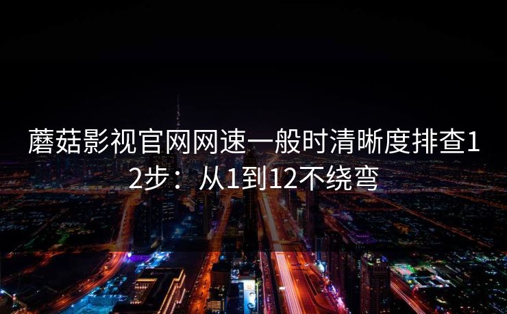 蘑菇影视官网网速一般时清晰度排查12步:从1到12不绕弯 蘑菇影视官网网速一般时清晰度排查12步:从1到12不绕弯