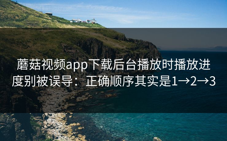 蘑菇视频app下载后台播放时播放进度别被误导:正确顺序其实是1→2→3 蘑菇视频app下载后台播放时播放进度别被误导:正确顺序其实是1→2→3