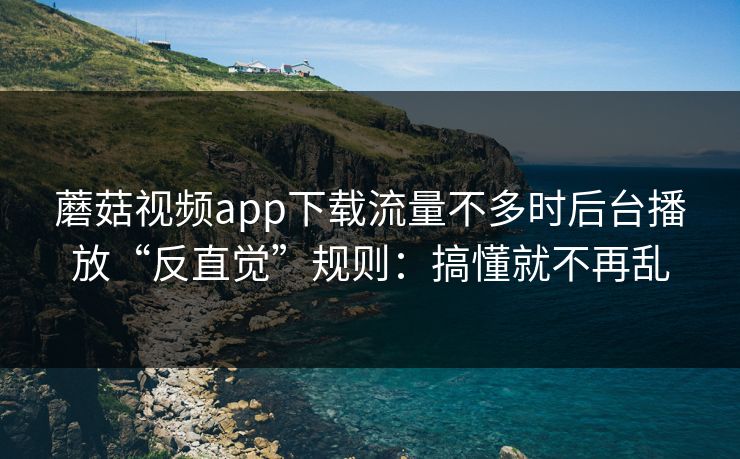 蘑菇视频app下载流量不多时后台播放“反直觉”规则:搞懂就不再乱 蘑菇视频app下载流量不多时后台播放“反直觉”规则:搞懂就不再乱