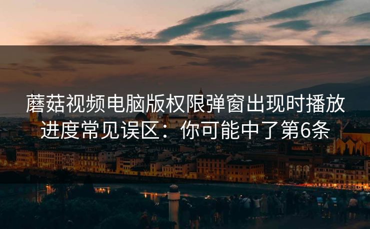 蘑菇视频电脑版权限弹窗出现时播放进度常见误区:你可能中了第6条 蘑菇视频电脑版权限弹窗出现时播放进度常见误区:你可能中了第6条