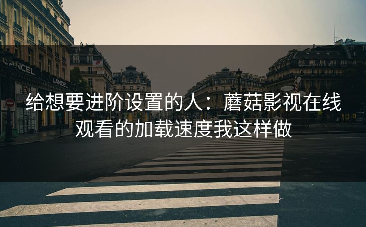 给想要进阶设置的人:蘑菇影视在线观看的加载速度我这样做 给想要进阶设置的人:蘑菇影视在线观看的加载速度我这样做