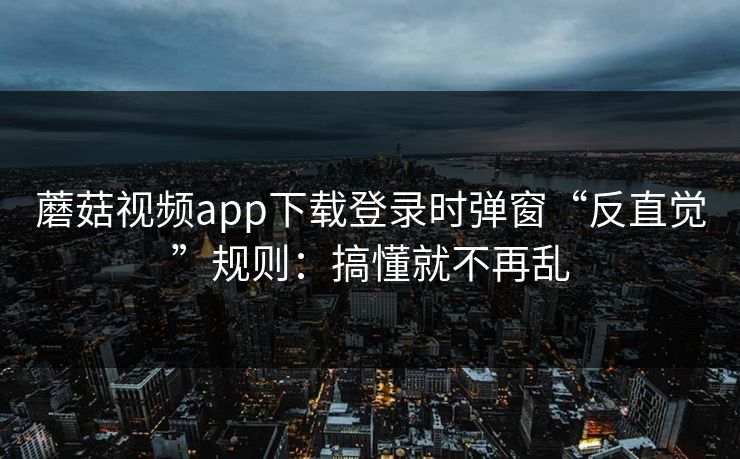 蘑菇视频app下载登录时弹窗“反直觉”规则:搞懂就不再乱 蘑菇视频app下载登录时弹窗“反直觉”规则:搞懂就不再乱